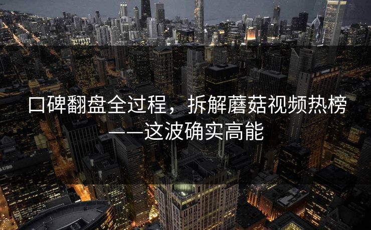 口碑翻盘全过程，拆解蘑菇视频热榜——这波确实高能