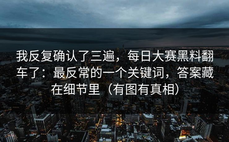 我反复确认了三遍，每日大赛黑料翻车了：最反常的一个关键词，答案藏在细节里（有图有真相）