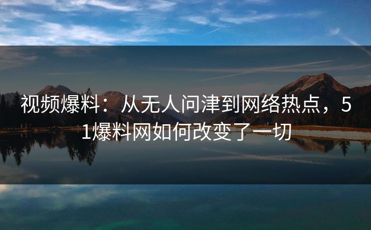视频爆料:从无人问津到网络热点,51爆料网如何改变了一切 视频爆料:从无人问津到网络热点,51爆料网如何改变了一切