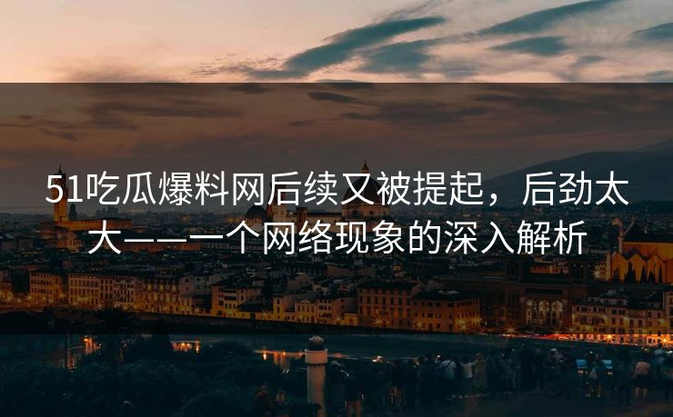 51吃瓜爆料网后续又被提起，后劲太大——一个网络现象的深入解析
