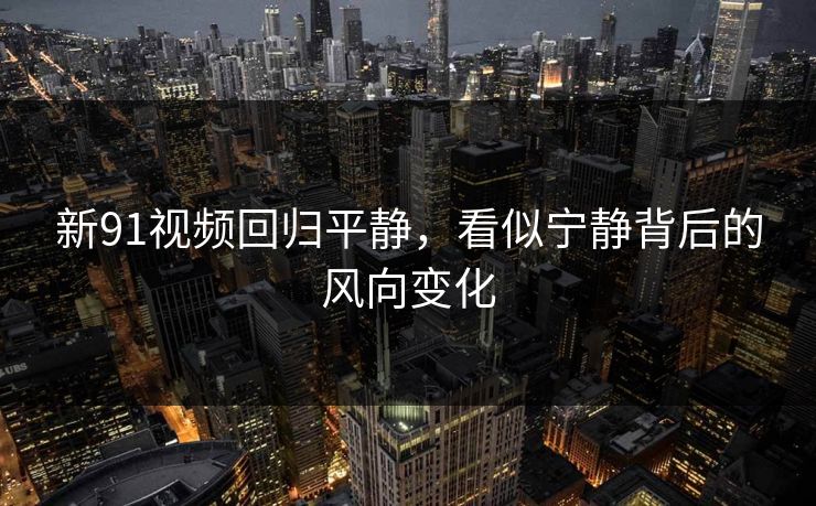 新91视频回归平静,看似宁静背后的风向变化 新91视频回归平静,看似宁静背后的风向变化
