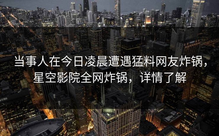 当事人在今日凌晨遭遇猛料网友炸锅,星空影院全网炸锅,详情了解 当事人在今日凌晨遭遇猛料网友炸锅,星空影院全网炸锅,详情了解