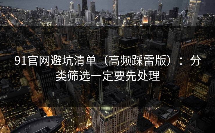 91官网避坑清单（高频踩雷版）：分类筛选一定要先处理