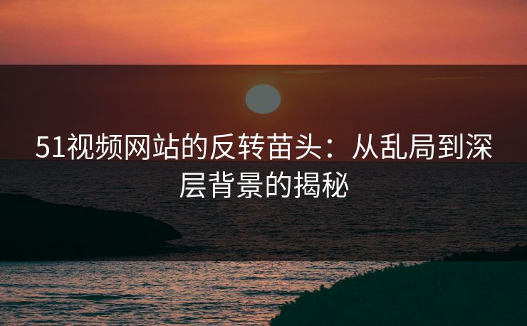 51视频网站的反转苗头：从乱局到深层背景的揭秘