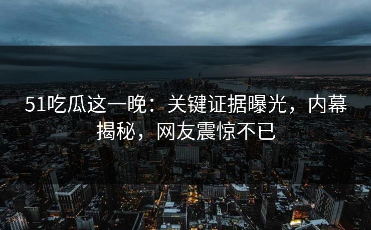 51吃瓜这一晚：关键证据曝光，内幕揭秘，网友震惊不已