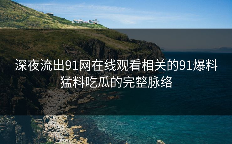 深夜流出91网在线观看相关的91爆料猛料吃瓜的完整脉络