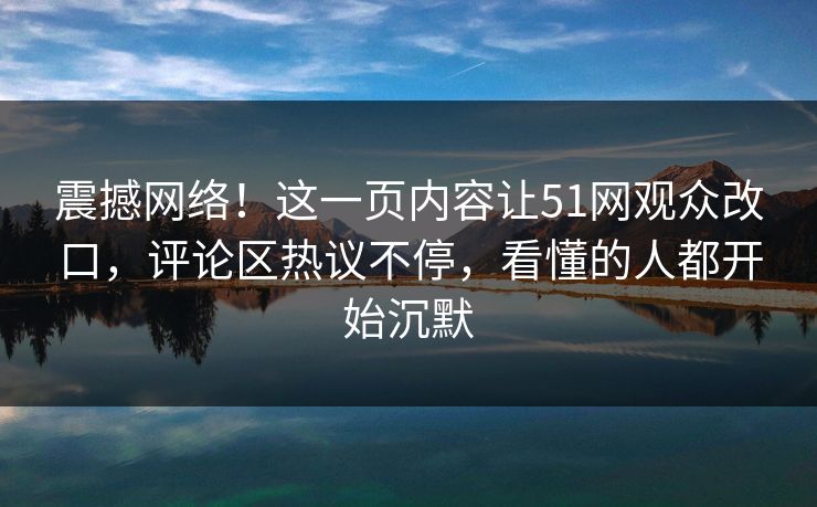 震撼网络！这一页内容让51网观众改口，评论区热议不停，看懂的人都开始沉默