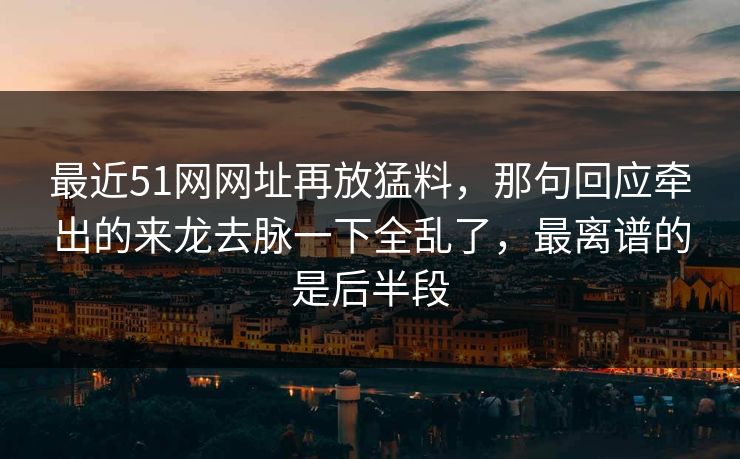 最近51网网址再放猛料，那句回应牵出的来龙去脉一下全乱了，最离谱的是后半段